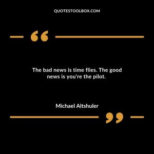 The bad news is time flies. The good news is you're the pilot.
