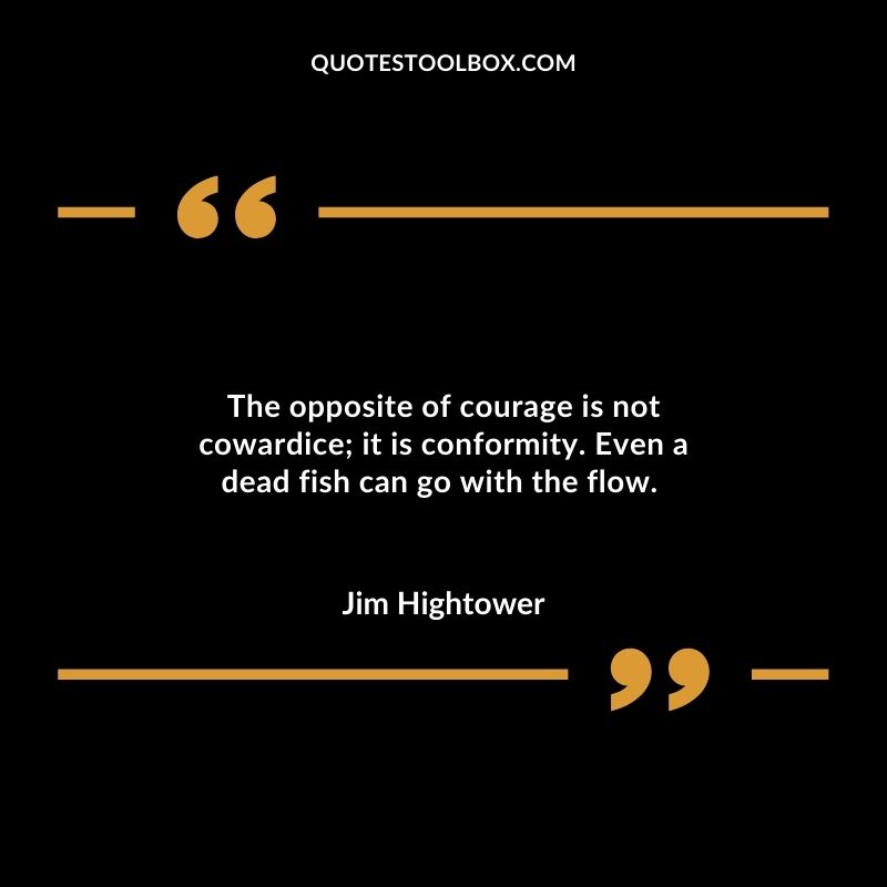 The opposite of courage is not cowardice; it is conformity. Even a dead fish can go with the flow.