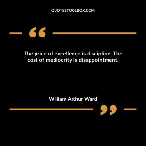 The price of excellence is discipline. The cost of mediocrity is disappointment. William Arthur Ward