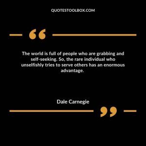 The world is full of people who are grabbing and self-seeking.  So, the rare individual who unselfishly tries to serve others has an enormous advantage. 