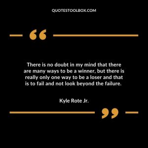 There is no doubt in my mind that there are many ways to be a winner, but there is really only one way to be a loser and that is to fail and not look beyond the failure.