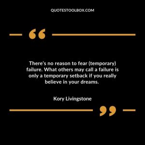 There’s no reason to fear (temporary) failure. What others may call a failure is only a temporary setback if you really believe in your dreams.