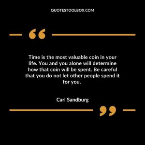 Time is the most valuable coin in your life. You and you alone will determine how that coin will be spent. Be careful that you do not let other people spend it for you.