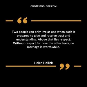 Two people can only live as one when each is prepared to give and receive trust and understanding. Above that lies respect. Without respect for how the other feels, no marriage is worthwhile