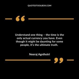 Understand one thing – the time is the only actual currency you have. Even though it might be daunting for some people, it’s the ultimate truth.