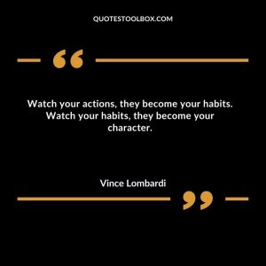 Watch your actions, they become your habits. Watch your habits, they become your character