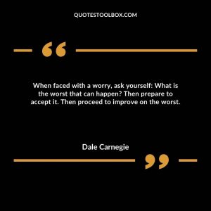 When faced with a worry, ask yourself: What is the worst that can happen? Then prepare to accept it. Then proceed to improve on the worst.