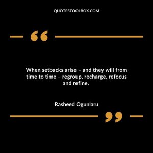 When setbacks arise – and they will from time to time – regroup, recharge, refocus and refine.