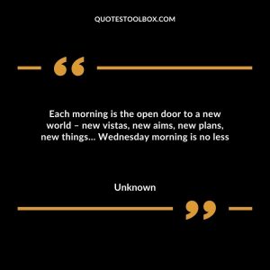 Each morning is the open door to a new world – new vistas, new aims, new plans, new things… Wednesday morning is no less