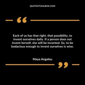 Each of us has that right, that possibility, to invent ourselves daily. If a person does not invent herself, she will be invented. So, to be bodacious enough to invent ourselves is wise.