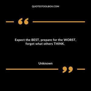 Expect the BEST, prepare for the WORST, forget what others THINK.