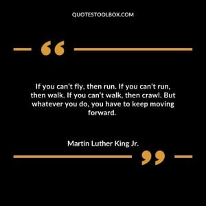 If you can’t fly, then run. If you can’t run, then walk. If you can’t walk, then crawl. But whatever you do, you have to keep moving forward.