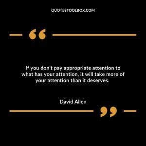 If you don't pay appropriate attention to what has your attention