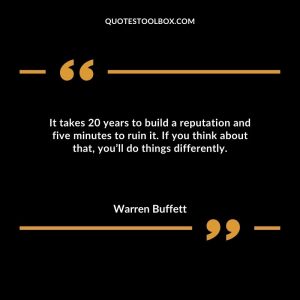 It takes 20 years to build a reputation and five minutes to ruin it. If you think about that, you’ll do things differently.