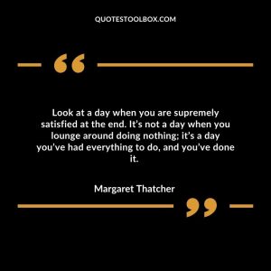 Look at a day when you are supremely satisfied at the end. It’s not a day when you lounge around doing nothing; it’s a day you’ve had everything to do, and you’ve done it.