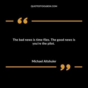 The bad news is time flies. The good news is you're the pilot.