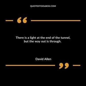 There is a light at the end of the tunnel, but the way out is through.