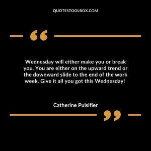Wednesday will either make you or break you. You are either on the upward trend or the downward slide to the end of the work week. Give it all you got this Wednesday!