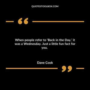 When people refer to ‘Back in the Day,’ it was a Wednesday. Just a little fun fact for you.