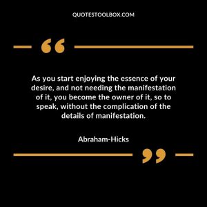 As you start enjoying the essence of your desire, and not needing the manifestation of it, you become the owner of it, so to speak, without the complication of the details of manifestation.