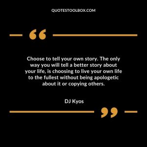 Choose to tell your own story. The only way you will tell a better story about your life, is choosing to live your own life to the fullest without being apologetic about it or copying others.