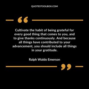 Cultivate the habit of being grateful for every good thing that comes to you, and to give thanks continuously. And because all things have contributed to your advancement, you should include all things in your gratitude