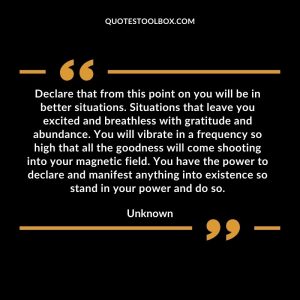 Declare that from this point on you will be in better situations. Situations that leave you excited and breathless with gratitude and abundance. You will vibrate in a frequency so high that all the goodness will come shooting into your magnetic field. You have the power to declare and manifest anything into existence so stand in your power and do so