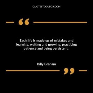 Each life is made up of mistakes and learning, waiting and growing, practicing patience and being persistent.