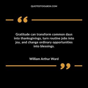 Gratitude can transform common days into thanksgivings, turn routine jobs into joy, and change ordinary opportunities into blessings