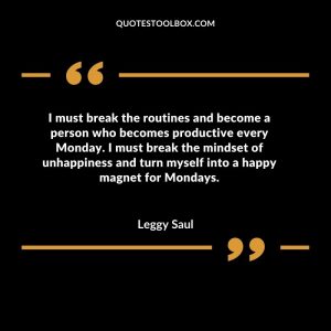 I must break the routines and become a person who becomes productive every Monday. I must break the mindset of unhappiness and turn myself into a happy magnet for Mondays