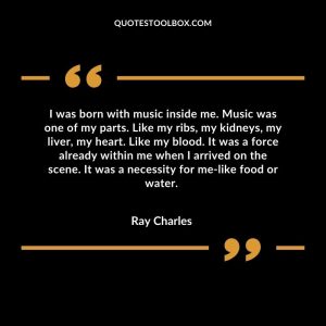 I was born with music inside me. Music was one of my parts. Like my ribs, my kidneys, my liver, my heart. Like my blo