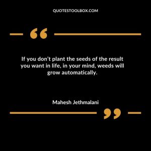 If you don’t plant the seeds of the result you want in life, in your mind, weeds will grow automatically