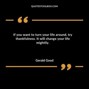 If you want to turn your life around, try thankfulness. It will change your life mightily