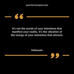 It’s not the words of your intentions that manifest your reality, it’s the vibration of the energy of your intentions that attracts