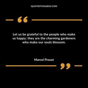 Let us be grateful to the people who make us happy; they are the charming gardeners who make our souls blossom