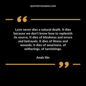 Love never dies a natural death. It dies because we don't know how to replenish its source. It dies of blindness and errors and betrayals. It dies of illness and wounds; it dies of weariness, of witherings, of tarnishings