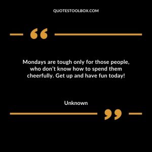 Mondays are tough only for those people, who don’t know how to spend them cheerfully. Get up and have fun today