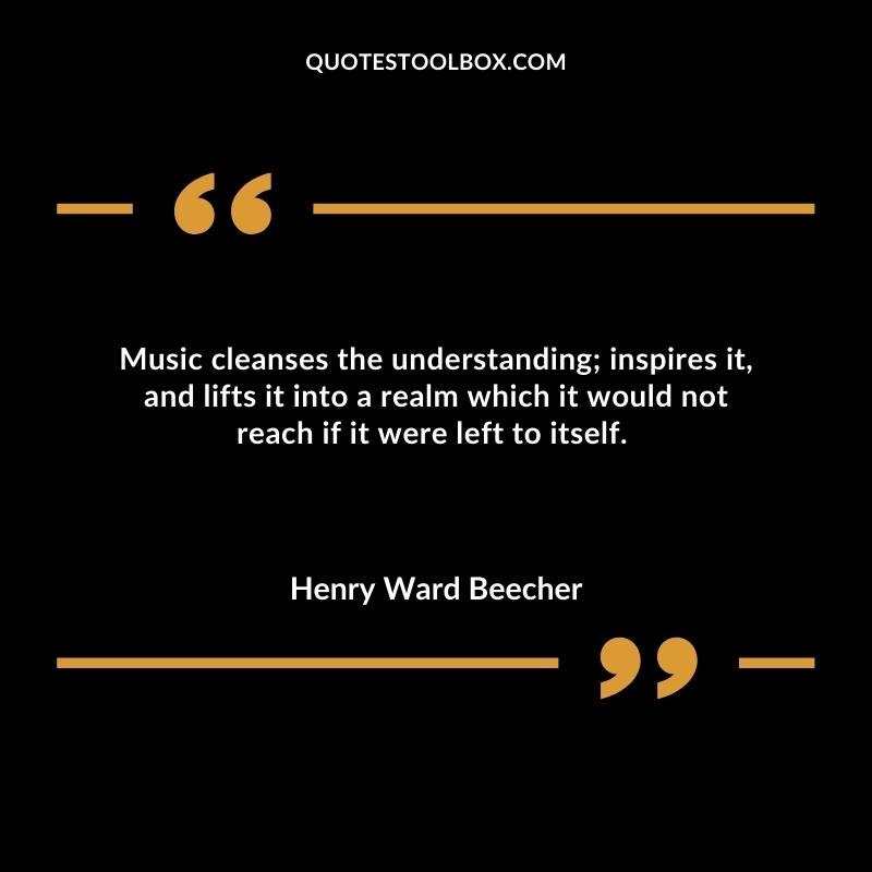 Music cleanses the understanding; inspires it, and lifts it into a realm which it would not reach if it were left to itself.