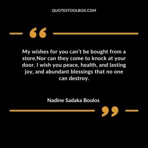 My wishes for you can’t be bought from a store,Nor can they come to knock at your door. I wish you peace, health, and lasting joy, and abundant blessings that no one can destroy