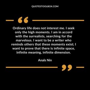 Ordinary life does not interest me. I seek only the high moments. I am in accord with the surrealists, searching for the marvelous. I want to be a writer who reminds others that these moments exist; I want to prove that there is infinite space, infinite meaning, infinite dimension