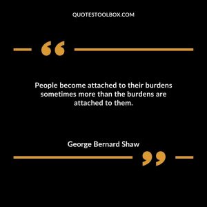 People become attached to their burdens sometimes more than the burdens are attached to them.