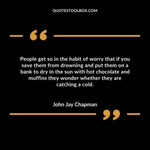 People get so in the habit of worry that if you save them from drowning...