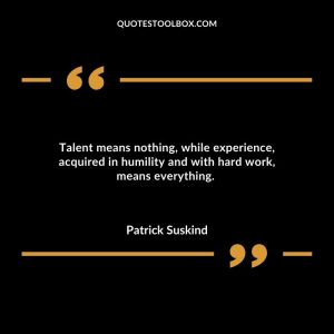 Talent means nothing, while experience, acquired in humility and with hard work, means everything.
