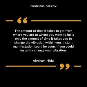 The amount of time it takes to get from where you are to where you want to be is only the amount of time it takes you to change the vibration within you. Instant manifestation could be yours if you could instantly change your vibration