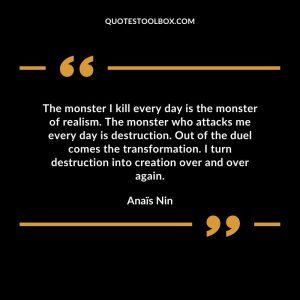 The monster I kill every day is the monster of realism. The monster who attacks me every day is destruction. Out of the duel comes the transformation. I turn destruction into creation over and over again