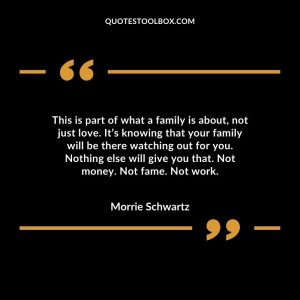 This is part of what a family is about, not just love. It’s knowing that your family will be there watching out for you. Nothing else will give you that. Not money. Not fame. Not work.