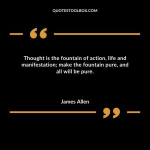 Thought is the fountain of action, life and manifestation; make the fountain pure, and all will be pure