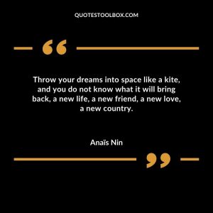 Throw your dreams into space like a kite, and you do not know what it will bring back, a new life, a new friend, a new love, a new country