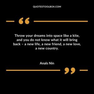 Throw your dreams into space like a kite, and you do not know what it will bring back – a new life, a new friend, a new love, a new country
