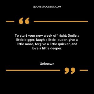To start your new week off right Smile a little bigger, laugh a little louder, give a little more, forgive a little quicker, and love a little deeper